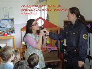 VZGOJITELJICA NAM JE
POKAZALA, KAKO PIHAMO V
NAPRAVO

 