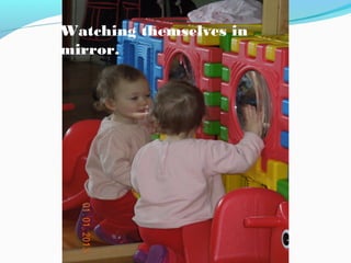 Watching themselves in
mirror.

 