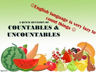 English language is very lazy to
count things 
A QUICK REVISION OF
COUNTABLES &
UNCOUNTABLES
 