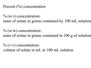 Percent (%) concentration % (w/v) concentration:  mass of solute in grams contained by 100 mL solution % (w/w) concentration:  mass of solute in grams contained in 100 g of solution % (v/v) concentration:  volume of solute in mL in 100 mL solution 