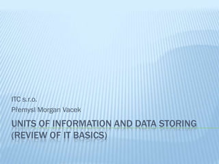 UNITS OF INFORMATION AND DATA STORING
(REVIEW OF IT BASICS)
ITC s.r.o.
Přemysl Morgan Vacek
 