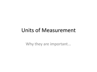 Units of Measurement
Why they are important...
 
