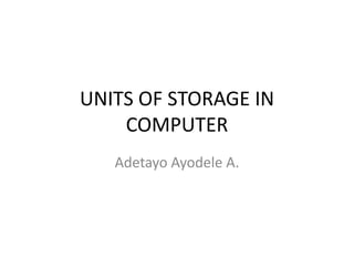 UNITS OF STORAGE IN
    COMPUTER
   Adetayo Ayodele A.
 