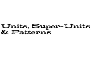 Units, Super-Units
& Patterns
 