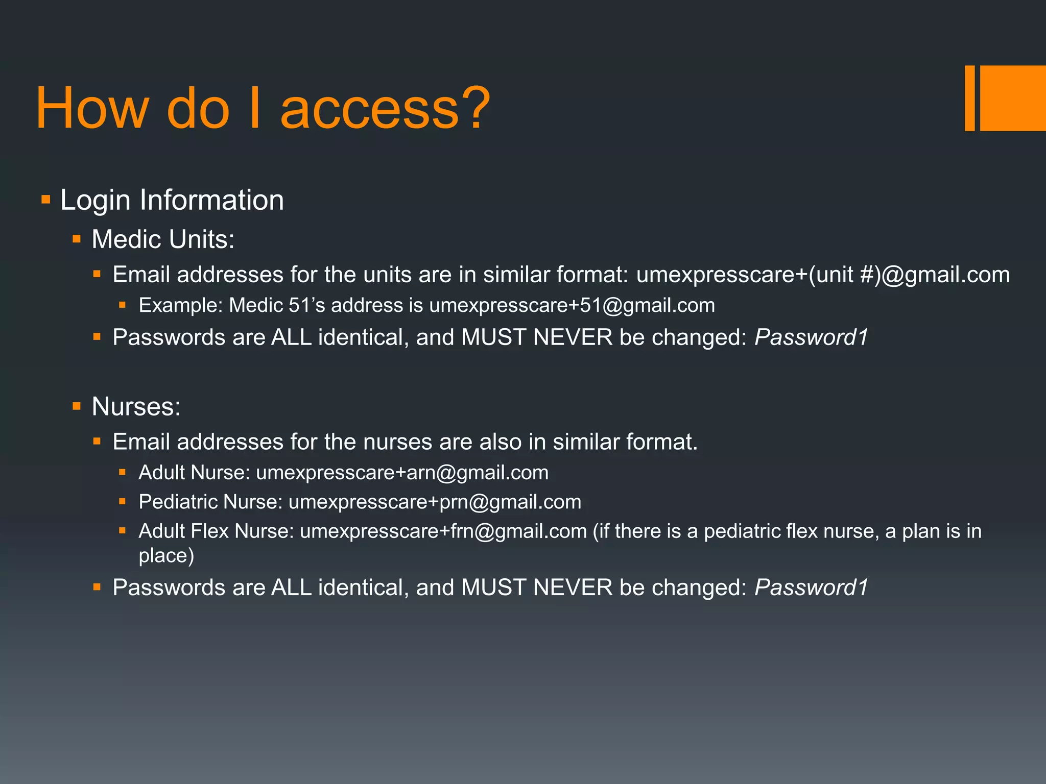 How do I access?
Medic Units’ Account Login Info
Email addresses for the units are in similar format:
umexpresscare+(unit #)@gmail.com
 Example: Medic 51’s address is umexpresscare+51@gmail.com
Passwords are ALL identical, and MUST NEVER be
changed: Password1
 