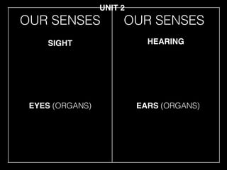 OUR SENSES
EYES (ORGANS)
SIGHT HEARING
EARS (ORGANS)
UNIT 2
OUR SENSES
 