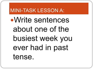 MINI-TASK LESSON A:

Write sentences
about one of the
busiest week you
ever had in past
tense.
 