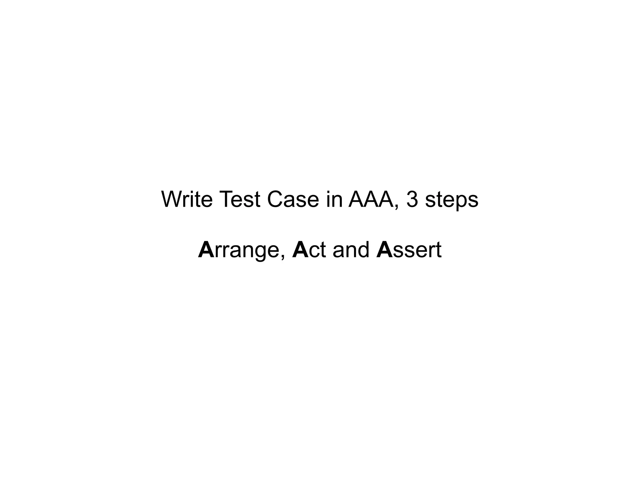 Write Test Case in AAA, 3 steps A rrange, A ct and A ssert