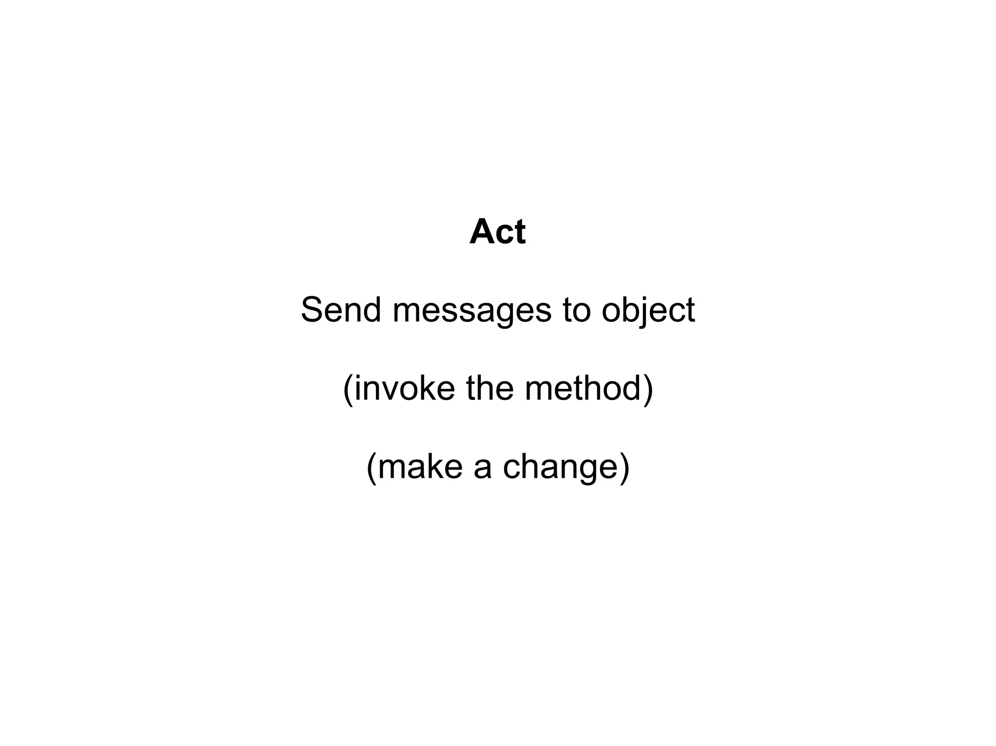 Act Send messages to object (invoke the method) (make a change)