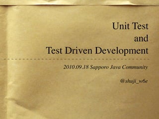 Unit Test
                    and
Test Driven Development
    2010.09.18 Sapporo Java Community

                          @shuji_w6e
 