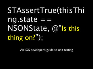 STAssertTrue(thisThi
ng.state ==
NSONState, @”Is this
thing on?”);
   An iOS developer’s guide to unit testing
 