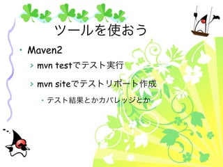 ツールを使おう
• Maven2
  > mvn testでテスト実行

  > mvn siteでテストリポート作成
    • テスト結果とかカバレッジとか
 