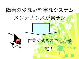 障害の少ない堅牢なシステム
 メンテナンスが楽チン



    作業が減るので定時帰
        宅！
 