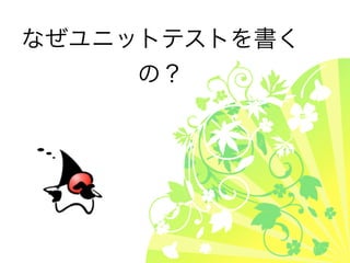 なぜユニットテストを書く
     の？
 
