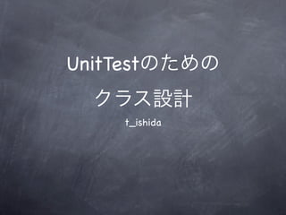 UnitTestのための
  クラス設計
    t_ishida
 