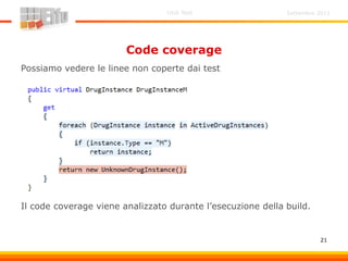 Code coverage
Possiamo vedere le linee non coperte dai test
Il code coverage viene analizzato durante l’esecuzione della build.
Settembre 2011Unit Test
21
 