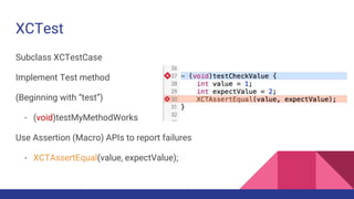 XCTest
Subclass XCTestCase
Implement Test method
(Beginning with “test”)
- (void)testMyMethodWorks
Use Assertion (Macro) APIs to report failures
- XCTAssertEqual(value, expectValue);
 