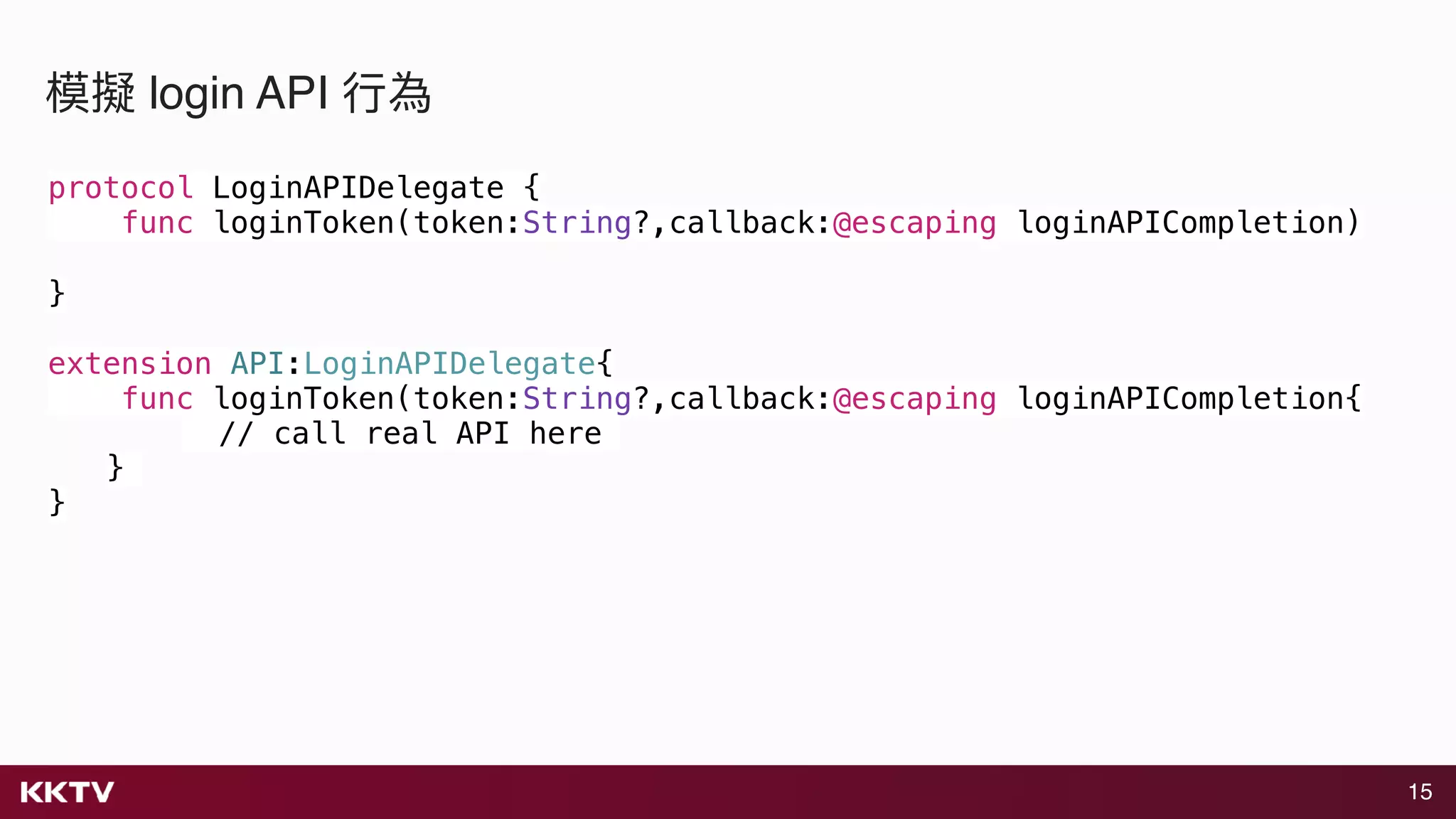15
模擬 login API ⾏行行為
protocol LoginAPIDelegate {
func loginToken(token:String?,callback:@escaping loginAPICompletion)
}
extension API:LoginAPIDelegate{
func loginToken(token:String?,callback:@escaping loginAPICompletion{
// call real API here
}
}
 