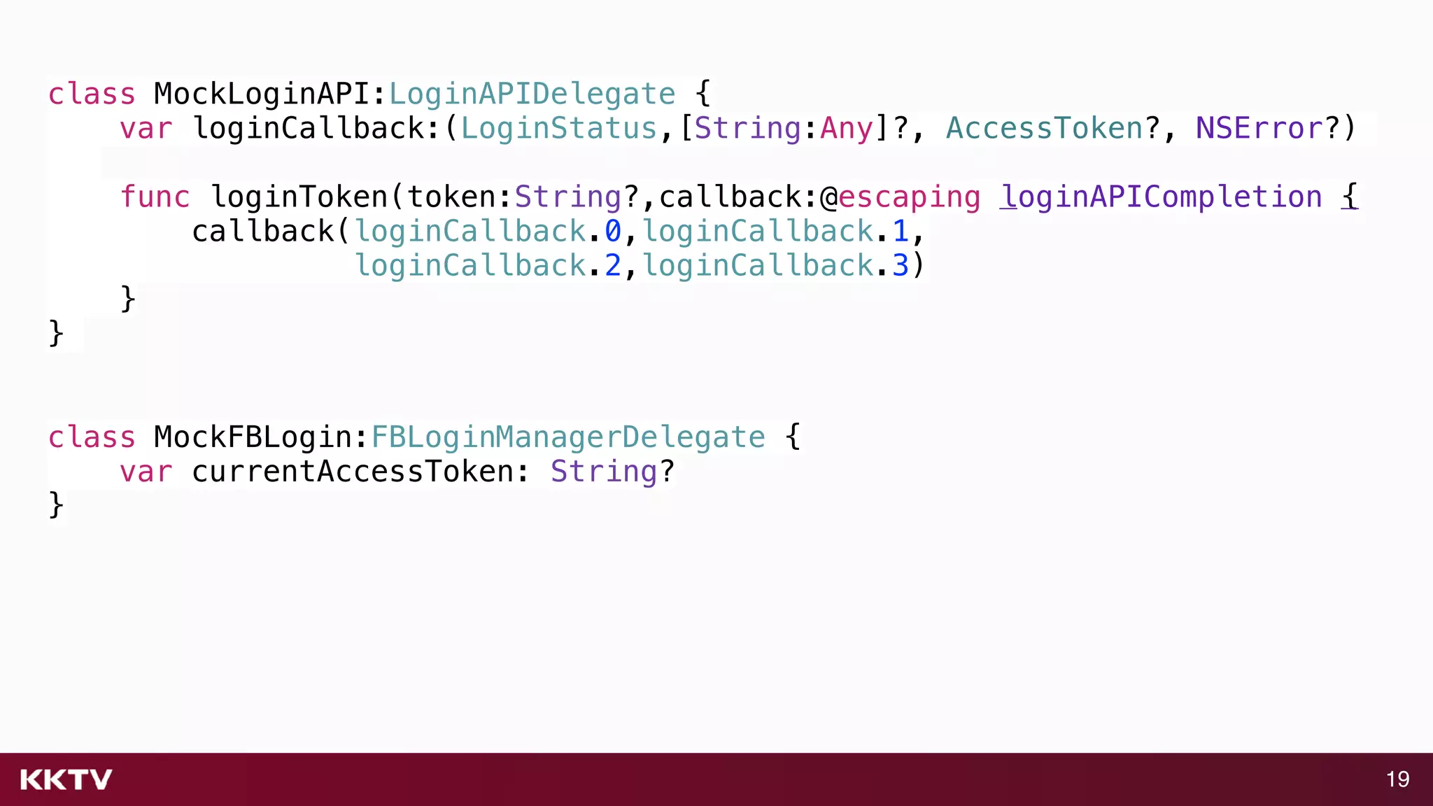 19
class MockLoginAPI:LoginAPIDelegate {
var loginCallback:(LoginStatus,[String:Any]?, AccessToken?, NSError?)
func loginToken(token:String?,callback:@escaping loginAPICompletion {
callback(loginCallback.0,loginCallback.1,
loginCallback.2,loginCallback.3)
}
}
class MockFBLogin:FBLoginManagerDelegate {
var currentAccessToken: String?
}
 