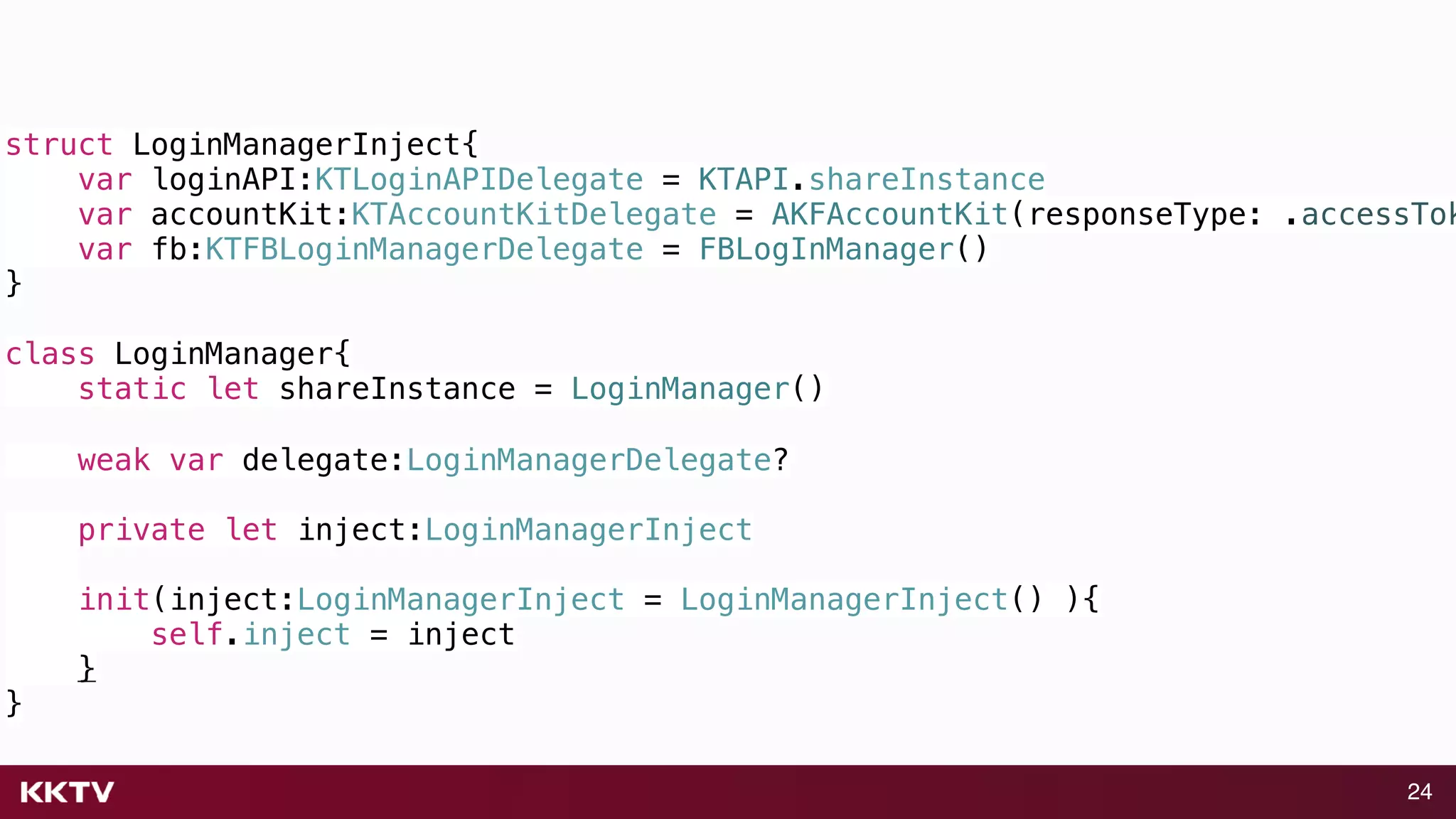 24
struct LoginManagerInject{
var loginAPI:KTLoginAPIDelegate = KTAPI.shareInstance
var accountKit:KTAccountKitDelegate = AKFAccountKit(responseType: .accessTok
var fb:KTFBLoginManagerDelegate = FBLogInManager()
}
class LoginManager{
static let shareInstance = LoginManager()
weak var delegate:LoginManagerDelegate?
private let inject:LoginManagerInject
init(inject:LoginManagerInject = LoginManagerInject() ){
self.inject = inject
}
}
 