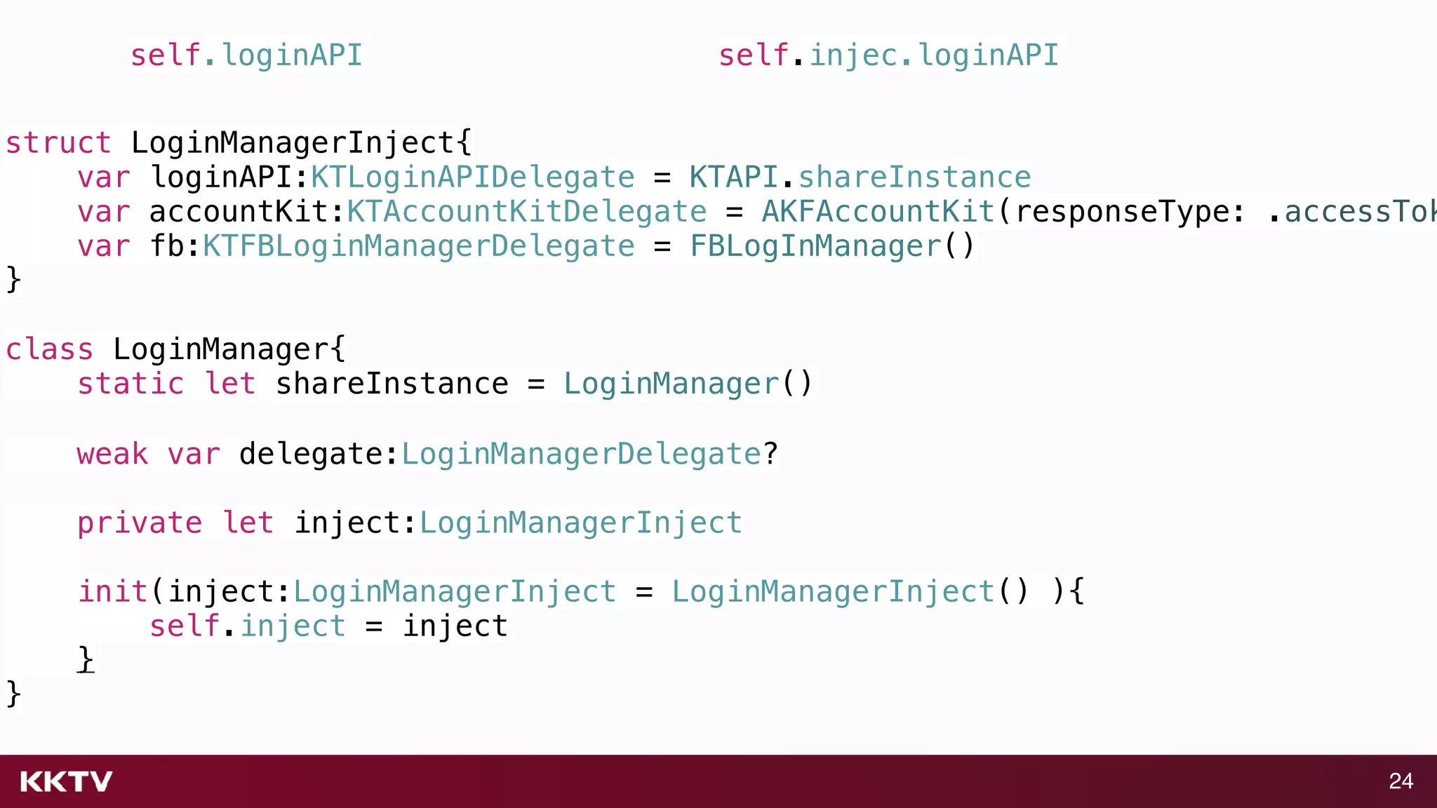 24
struct LoginManagerInject{
var loginAPI:KTLoginAPIDelegate = KTAPI.shareInstance
var accountKit:KTAccountKitDelegate = AKFAccountKit(responseType: .accessTok
var fb:KTFBLoginManagerDelegate = FBLogInManager()
}
class LoginManager{
static let shareInstance = LoginManager()
weak var delegate:LoginManagerDelegate?
private let inject:LoginManagerInject
init(inject:LoginManagerInject = LoginManagerInject() ){
self.inject = inject
}
}
self.injec.loginAPIself.loginAPI
 