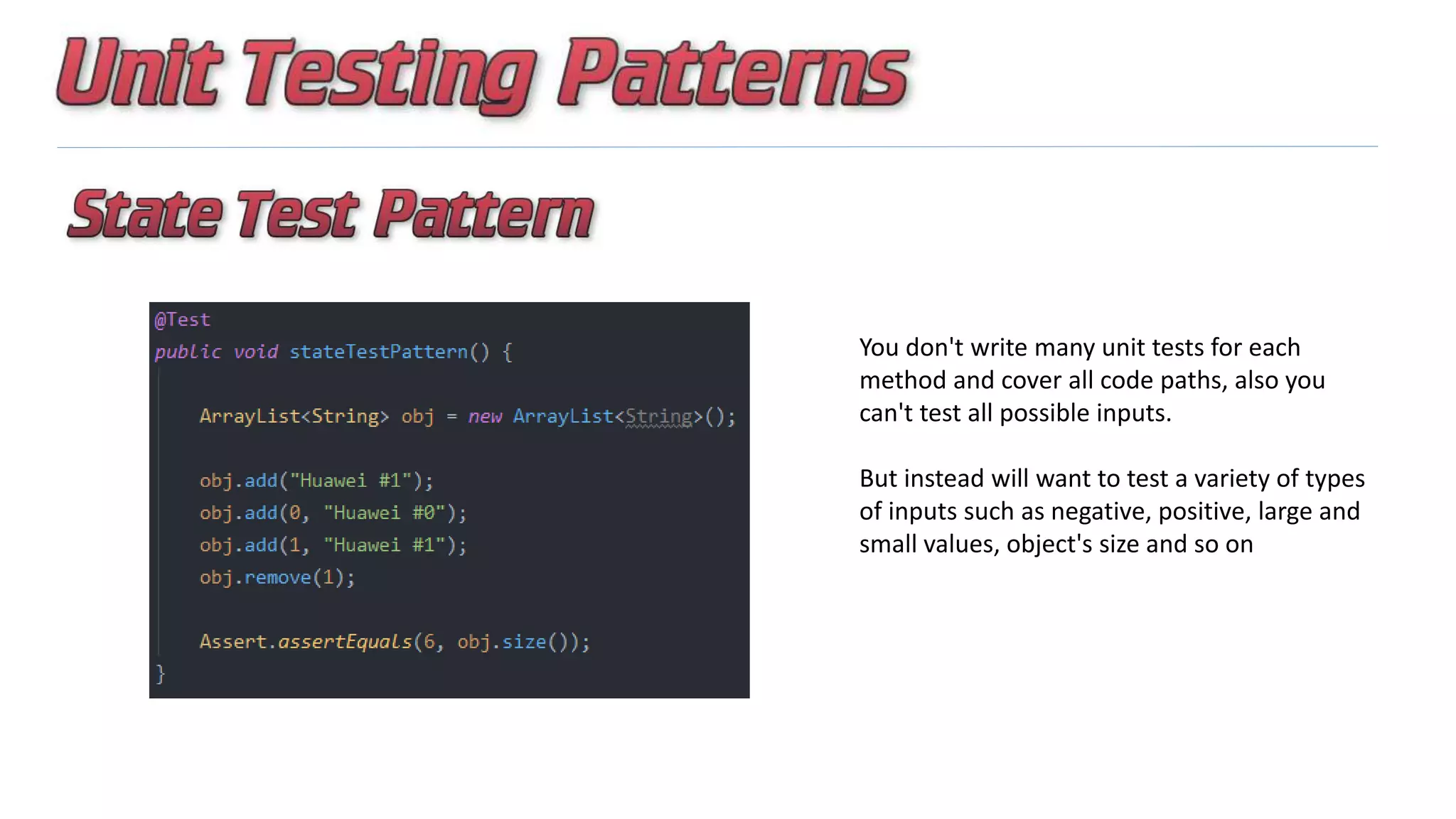 You don't write many unit tests for each
method and cover all code paths, also you
can't test all possible inputs.
But instead will want to test a variety of types
of inputs such as negative, positive, large and
small values, object's size and so on
 