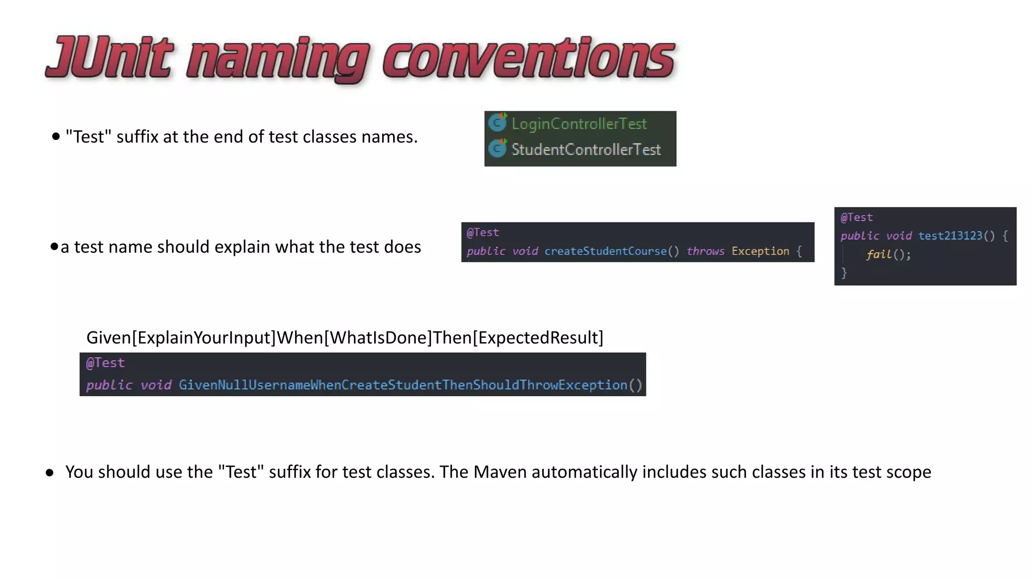 "Test" suffix at the end of test classes names.
a test name should explain what the test does
Given[ExplainYourInput]When[WhatIsDone]Then[ExpectedResult]
You should use the "Test" suffix for test classes. The Maven automatically includes such classes in its test scope
 