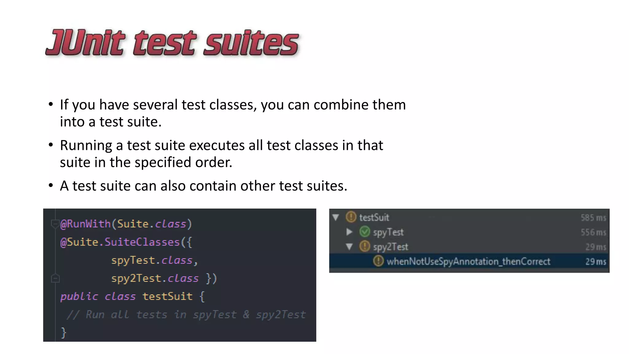 • If you have several test classes, you can combine them
into a test suite.
• Running a test suite executes all test classes in that
suite in the specified order.
• A test suite can also contain other test suites.
 