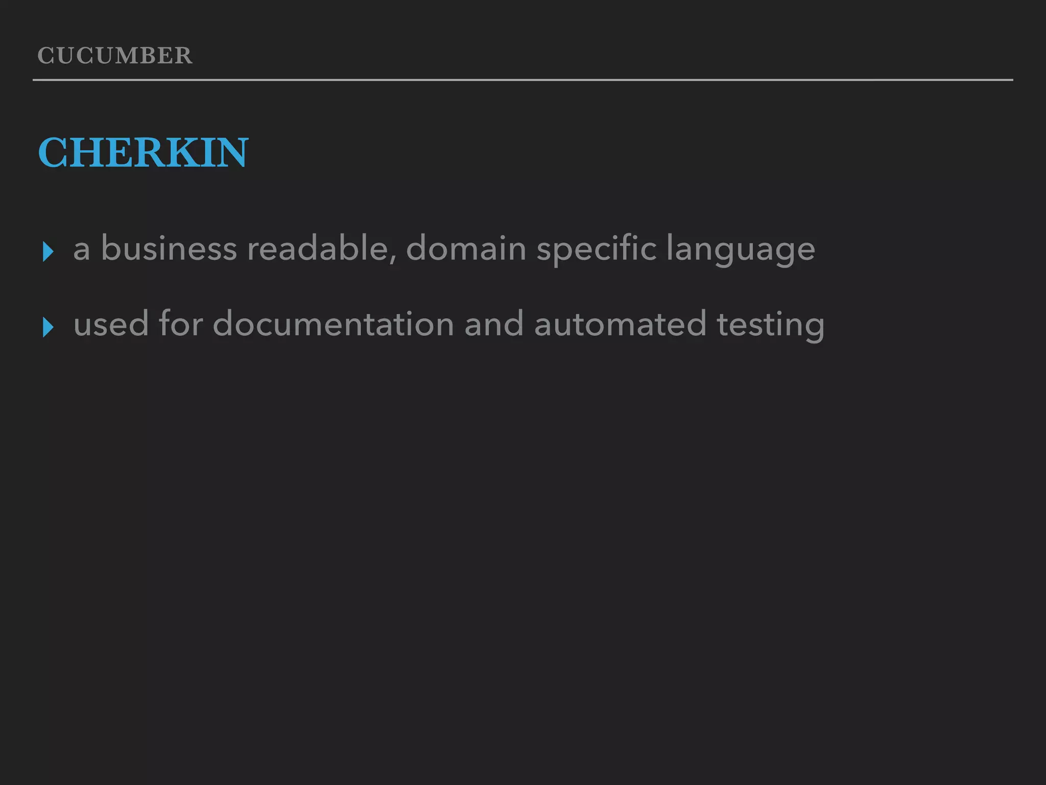 CUCUMBER CHERKIN ▸ a business readable, domain speciﬁc language ▸ used for documentation and automated testing 