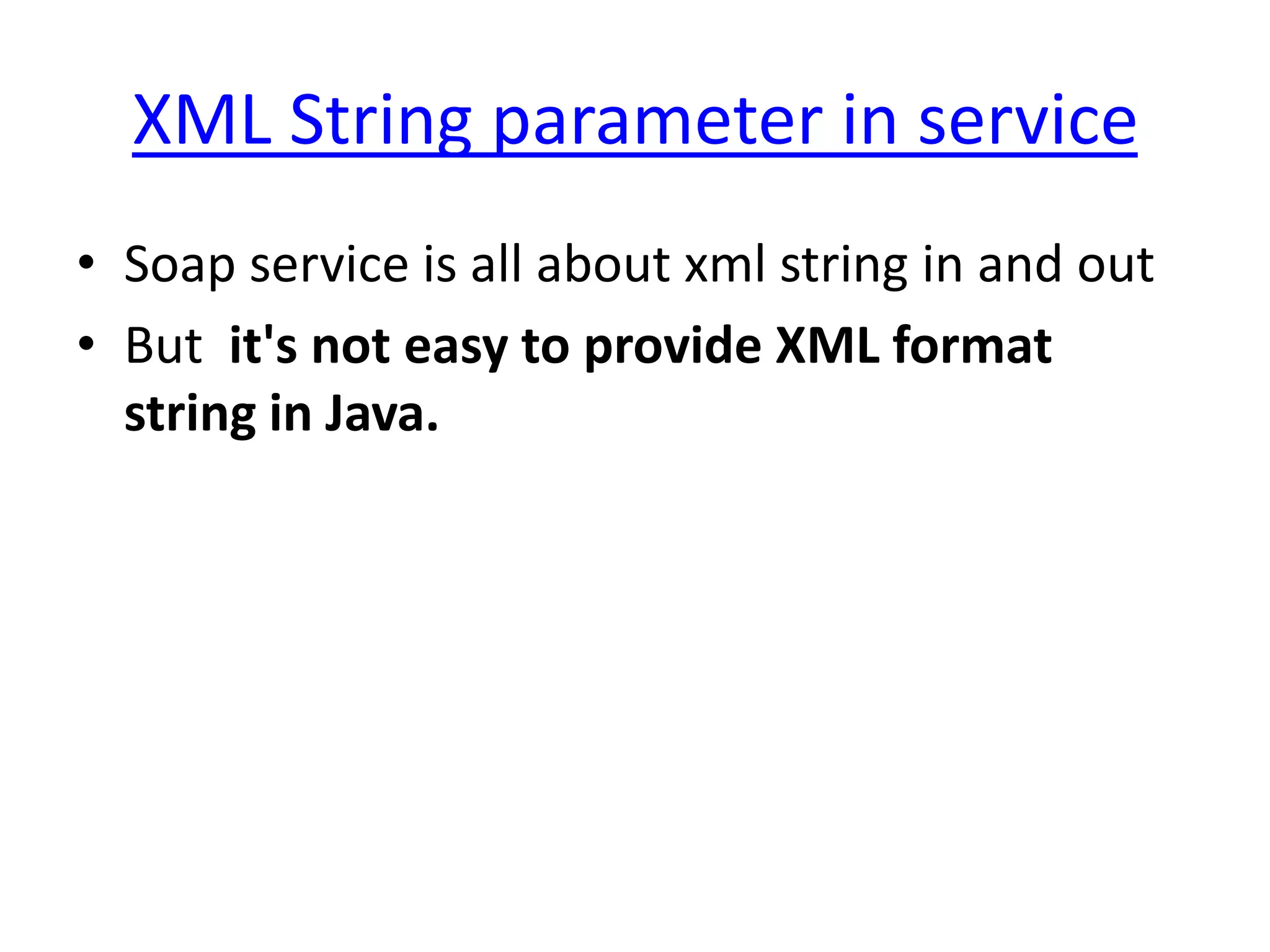 XML String parameter in service
• Soap service is all about xml string in and out
• But it's not easy to provide XML format
  string in Java.
 