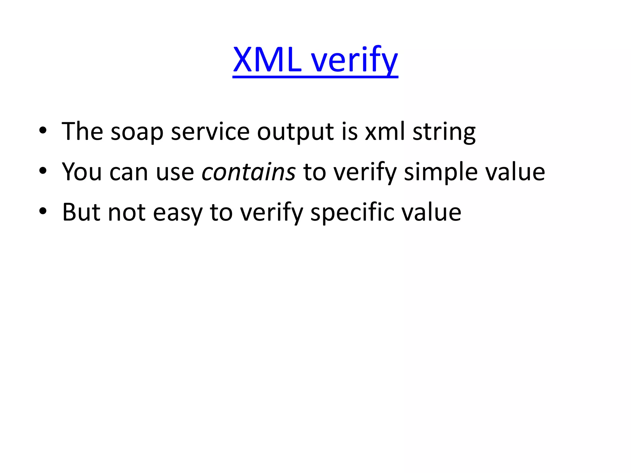 XML verify
• The soap service output is xml string
• You can use contains to verify simple value
• But not easy to verify specific value
 