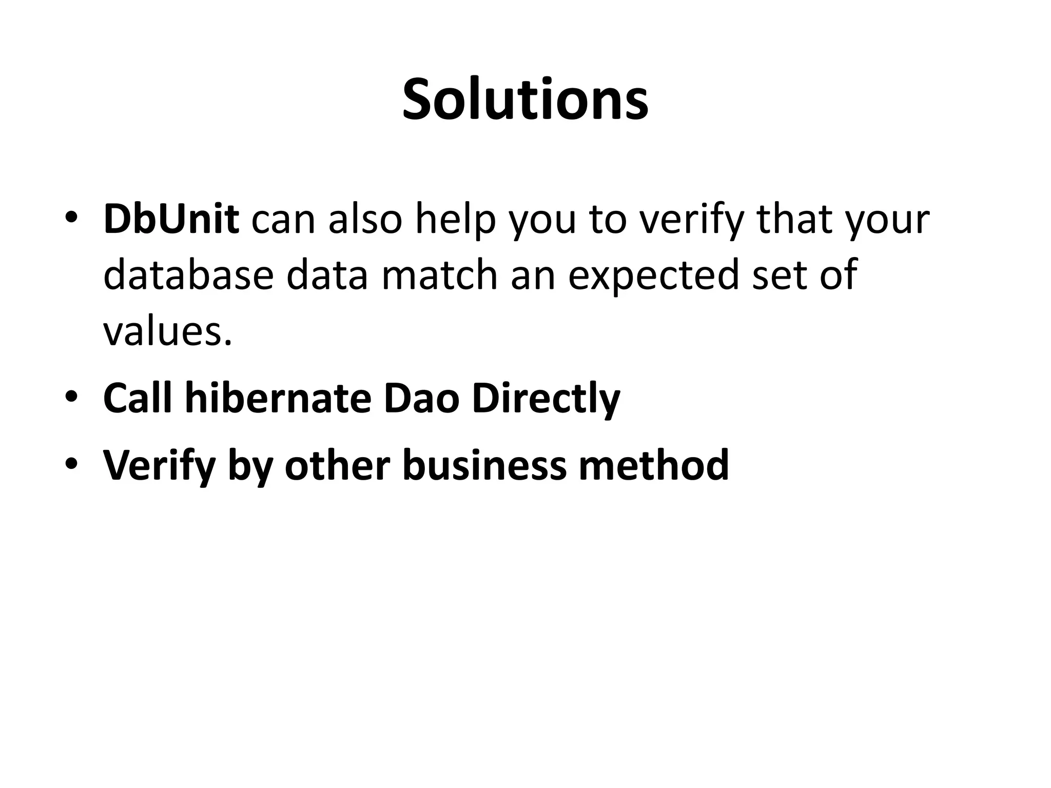 Solutions
• DbUnit can also help you to verify that your
  database data match an expected set of
  values.
• Call hibernate Dao Directly
• Verify by other business method
 