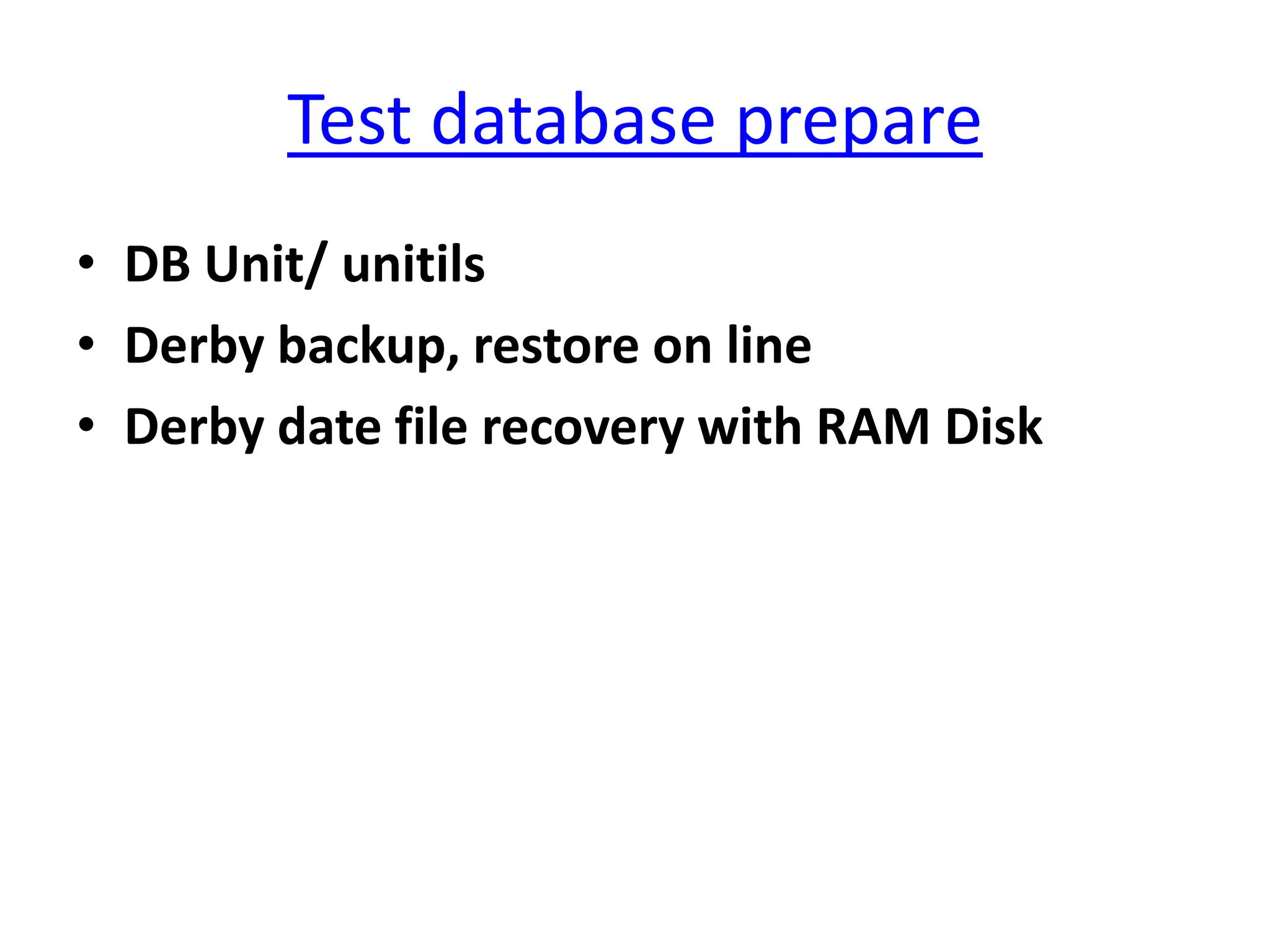Test database prepare
• DB Unit/ unitils
• Derby backup, restore on line
• Derby date file recovery with RAM Disk
 