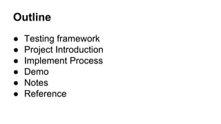 Outline
● Testing framework
● Project Introduction
● Implement Process
● Demo
● Notes
● Reference
 