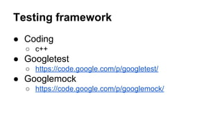 Testing framework
● Coding
○ c++
● Googletest
○ https://code.google.com/p/googletest/
● Googlemock
○ https://code.google.com/p/googlemock/
 