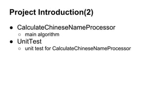 Project Introduction(2)
● CalculateChineseNameProcessor
○ main algorithm
● UnitTest
○ unit test for CalculateChineseNameProcessor
 