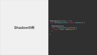 @Implements(TextView.class)

class	 MyShadowTextView	 extends	 ShadowView	 {

!
	  @Implementation

	  public	 CharSequence	 getText()	 {

	  	  return	 "Hello,	 Robolectric!";

	  }

!
}
Shadow
 