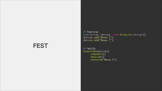 //	 Exercise

List<String>	 devices	 =	 new	 ArrayList<String>();

devices.add("Nexus	 5");

devices.add("Nexus	 7");

!
!
//	 Verify

assertThat(devices)

	  	  .isNotNull()

	  	  .hasSize(2)	 

	  	  .contains("Nexus	 5");
FEST
 