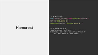 //	 ƥȥ`

List<String>	 devices	 =	 new	 ArrayList<String>();

devices.add("Nexus	 5");

devices.add("Nexus	 7");

assertThat(devices,	 hasItem("Nexus	 4"));

!
!
//	 `å`

java.lang.AssertionError:

Expected:	 a	 collection	 containing	 "Nexus	 4"

	  	  but:	 was	 "Nexus	 5",	 was	 "Nexus	 7

!
!
Hamcrest
 