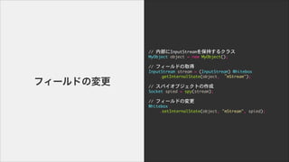 ե`ɤΉ
//	 ڲInputStream򱣳֤륯饹

MyObject	 object	 =	 new	 MyObject();

	  	  

//	 ե`ɤȡ

InputStream	 stream	 =	 (InputStream)	 Whitebox

	  	  .getInternalState(object,	 mStream");

!
//	 ѥ֥Ȥ

Socket	 spied	 =	 spy(stream);

!
//	 ե`ɤΉ

Whitebox

	  	  .setInternalState(object,	 "mStream",	 spied);
 