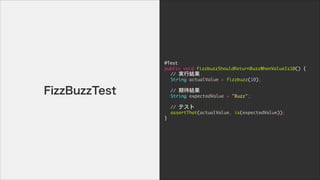 @Test

public	 void	 fizzbuzzShouldReturnBuzzWhenValueIs10()	 {

	  //	 gнY

	  String	 actualValue	 =	 fizzbuzz(10);

!
	  //	 ڴY

	  String	 expectedValue	 =	 "Buzz";

!
	  //	 ƥ

	  assertThat(actualValue,	 is(expectedValue));

}
FizzBuzzTest
 