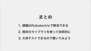 ޤȤ
1. n}RobolectricǽǤ
2. ȴΥ饤֥ʹäƄʵĤ
3. ƥȤǤΤ餤Ƥߤ褦
 