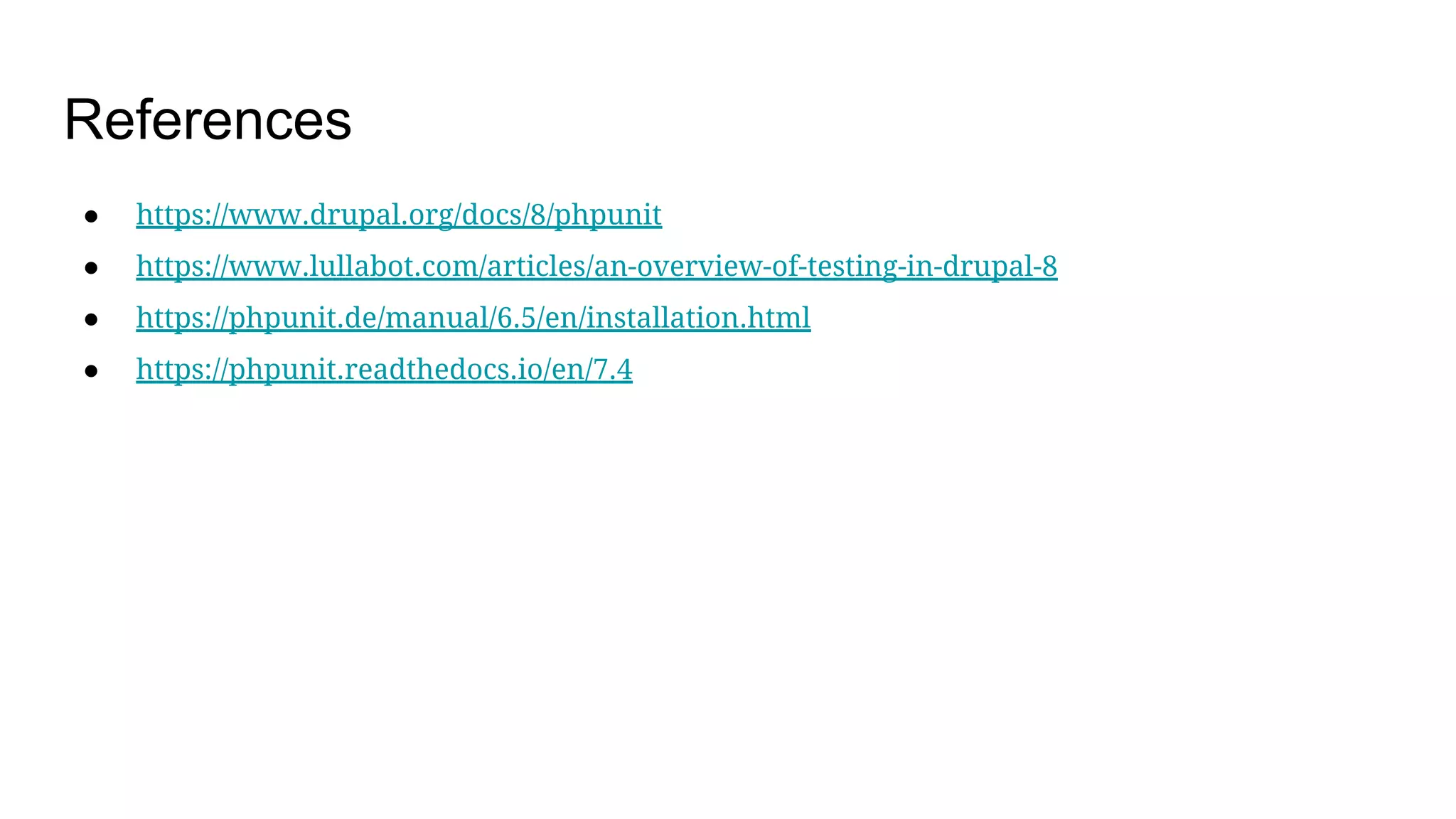 References
● https://www.drupal.org/docs/8/phpunit
● https://www.lullabot.com/articles/an-overview-of-testing-in-drupal-8
● https://phpunit.de/manual/6.5/en/installation.html
● https://phpunit.readthedocs.io/en/7.4