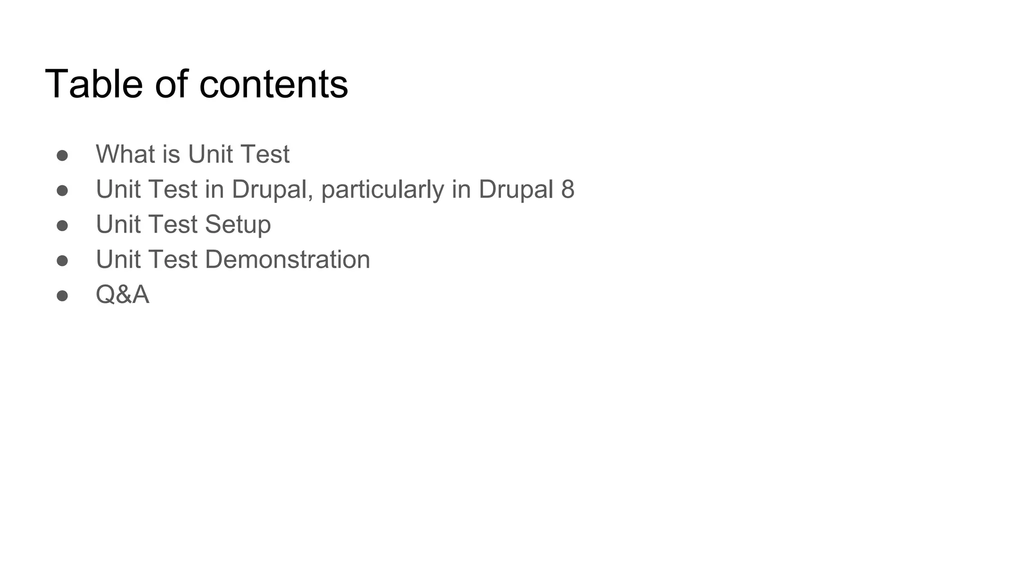 Table of contents
● What is Unit Test
● Unit Test in Drupal, particularly in Drupal 8
● Unit Test Setup
● Unit Test Demonstration
● Q&A