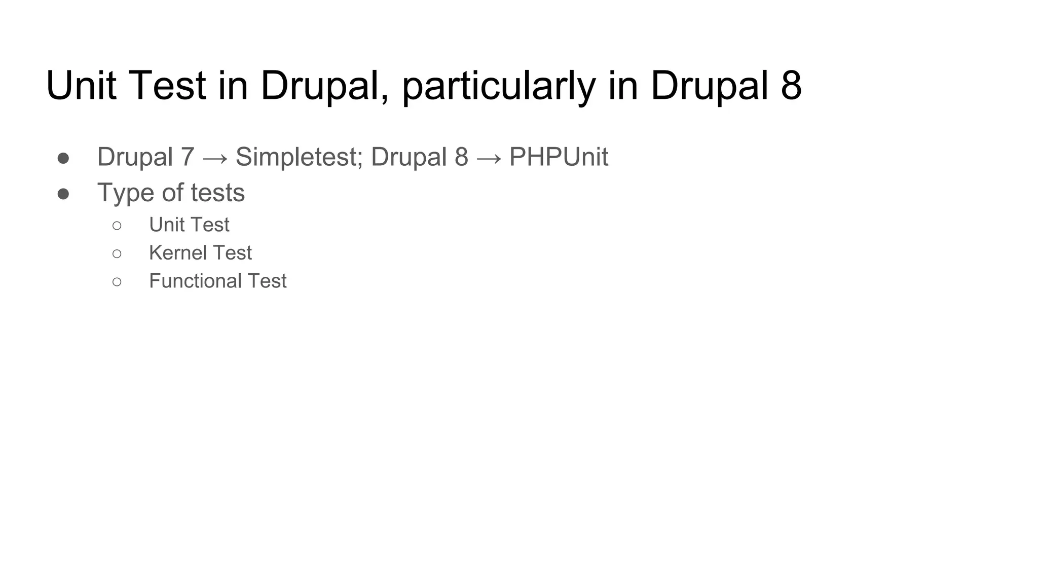 Unit Test in Drupal, particularly in Drupal 8
● Drupal 7 → Simpletest; Drupal 8 → PHPUnit
● Type of tests
○ Unit Test
○ Kernel Test
○ Functional Test