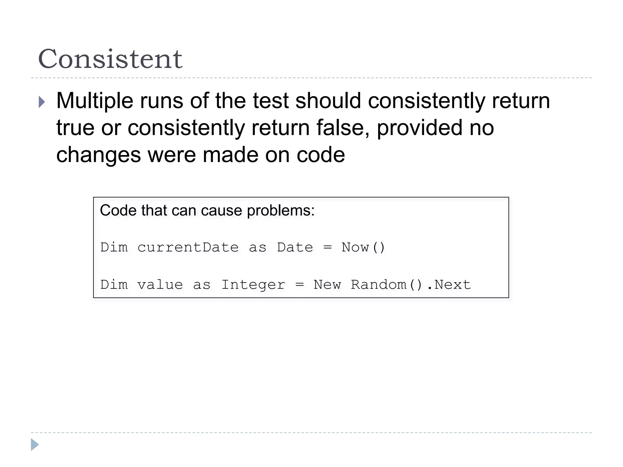 Consistent
 Multiple runs of the test should consistently return
true or consistently return false, provided no
changes were made on code
Code that can cause problems:
Dim currentDate as Date = Now()
Dim value as Integer = New Random().Next
 