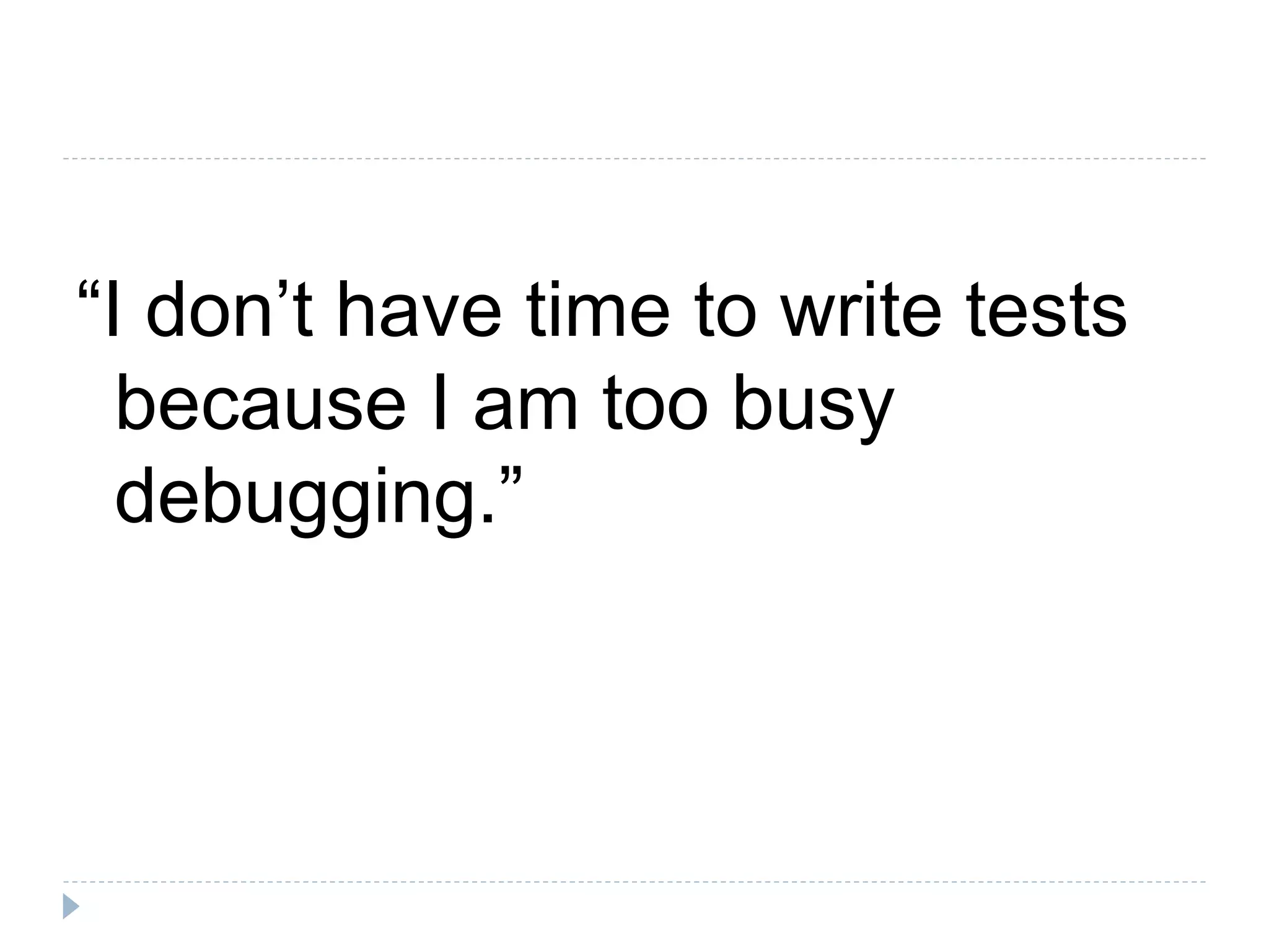 “I don’t have time to write tests
because I am too busy
debugging.”
 