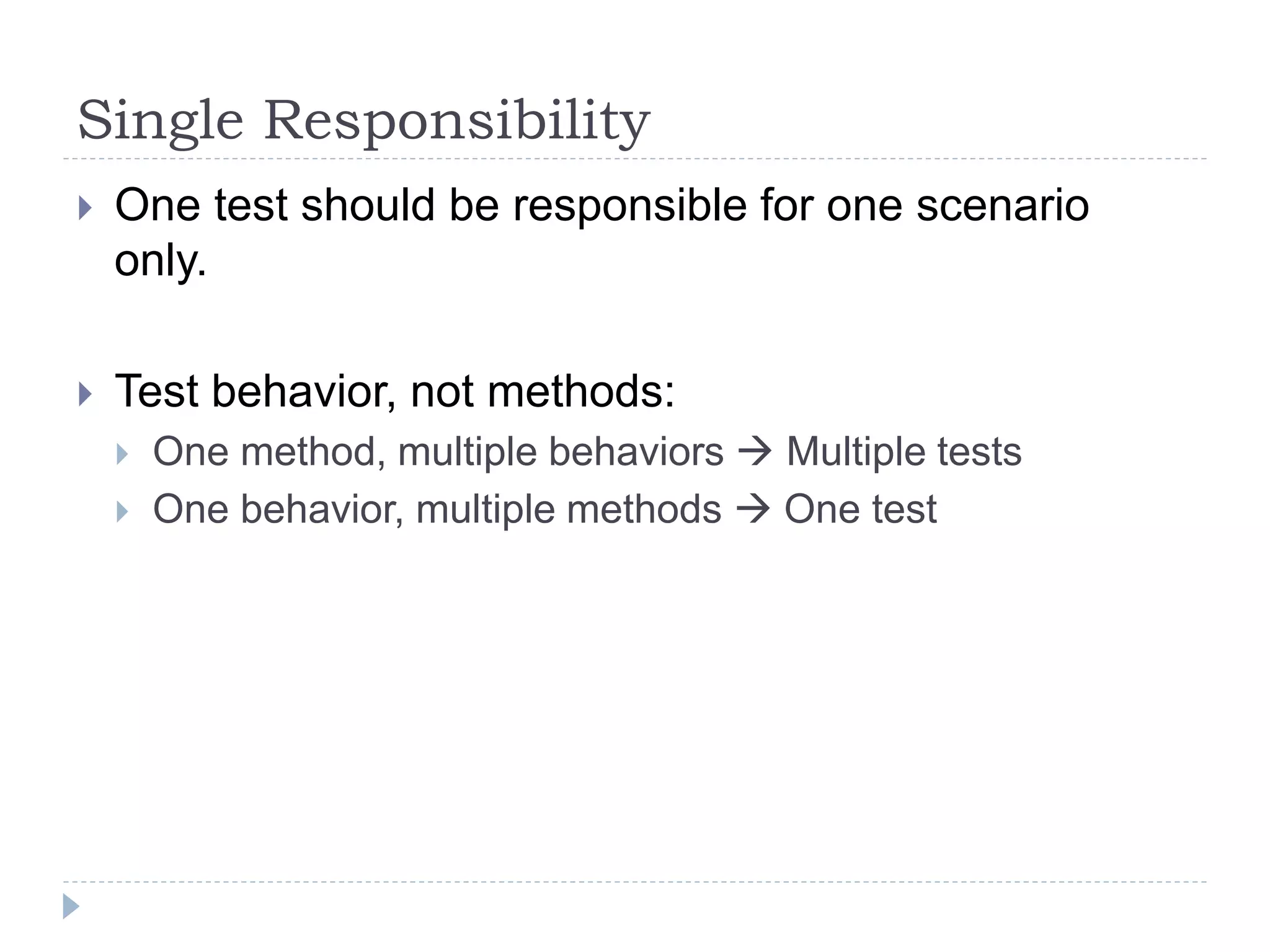 Single Responsibility
 One test should be responsible for one scenario
only.
 Test behavior, not methods:
 One method, multiple behaviors  Multiple tests
 One behavior, multiple methods  One test
 