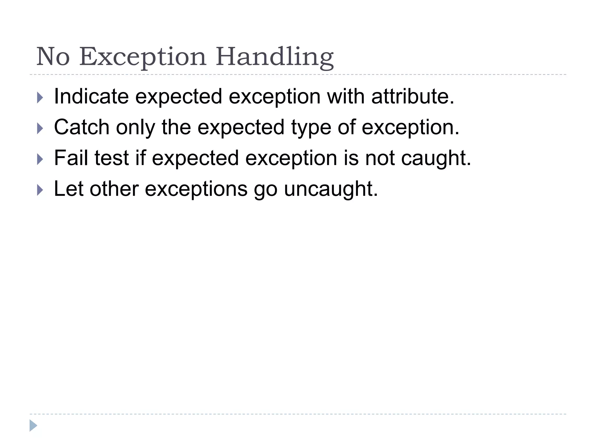 No Exception Handling
 Indicate expected exception with attribute.
 Catch only the expected type of exception.
 Fail test if expected exception is not caught.
 Let other exceptions go uncaught.
 