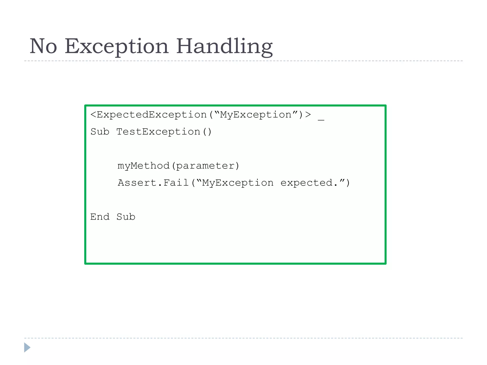 No Exception Handling
<ExpectedException(“MyException”)> _
Sub TestException()
myMethod(parameter)
Assert.Fail(“MyException expected.”)
End Sub
 